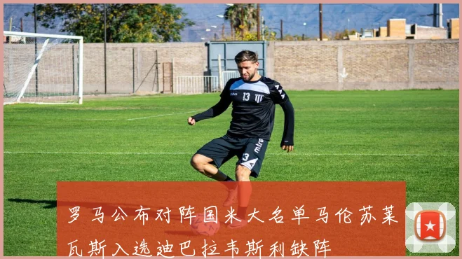 罗马公布对阵国米大名单马伦苏莱瓦斯入选迪巴拉韦斯利缺阵