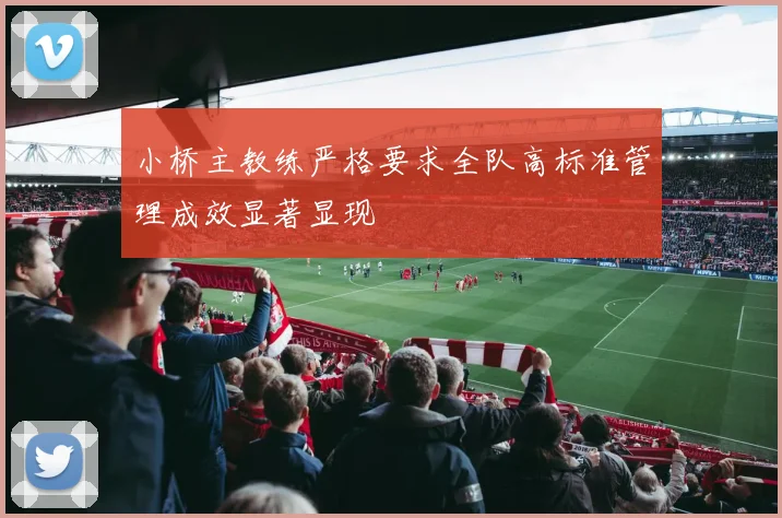 小桥主教练严格要求全队高标准管理成效显著显现