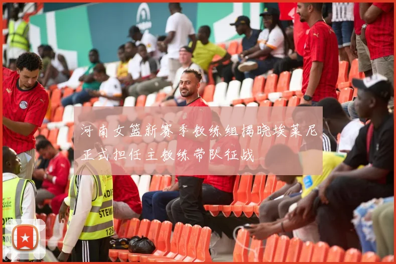 河南女篮新赛季教练组揭晓埃莱尼正式担任主教练带队征战