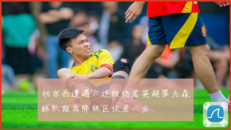切尔西遭遇六连败仍居英超第九森林队距离降级区仅差六分