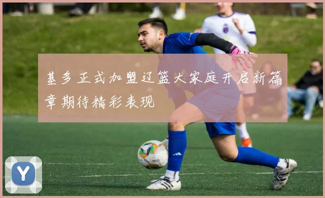 基多正式加盟辽篮大家庭开启新篇章期待精彩表现