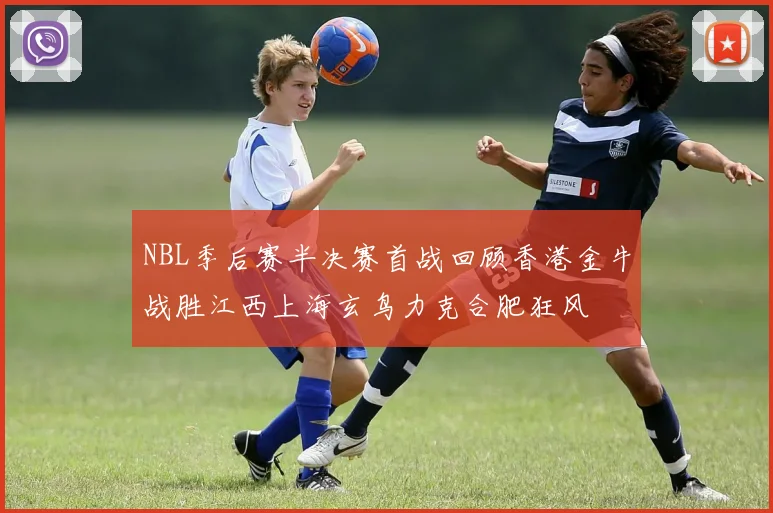 NBL季后赛半决赛首战回顾香港金牛战胜江西上海玄鸟力克合肥狂风