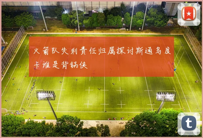 火箭队失利责任归属探讨斯通乌度卡谁是背锅侠
