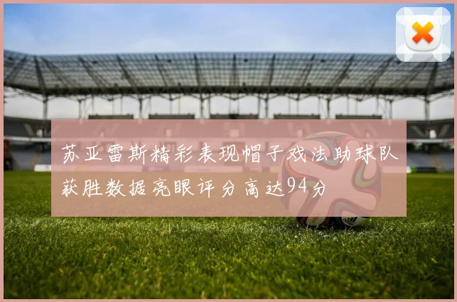 苏亚雷斯精彩表现帽子戏法助球队获胜数据亮眼评分高达94分