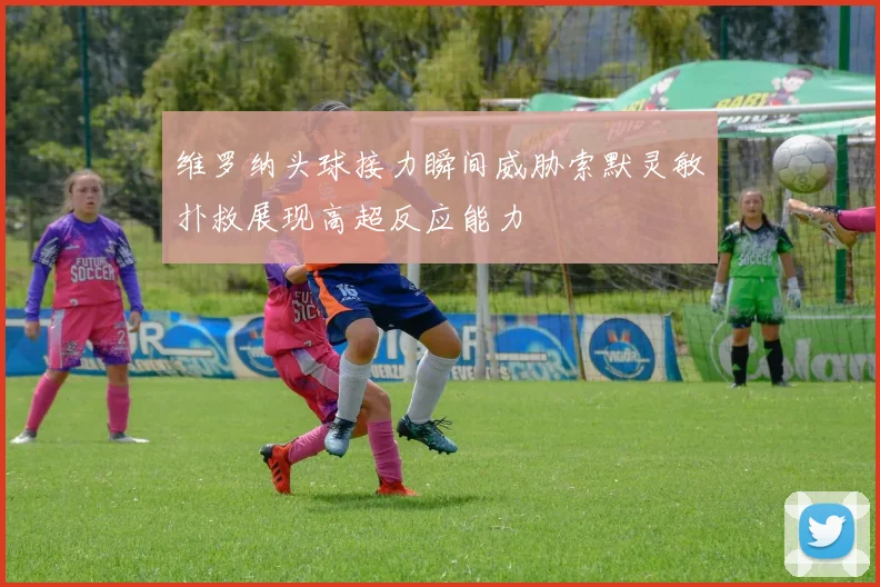 维罗纳头球接力瞬间威胁索默灵敏扑救展现高超反应能力