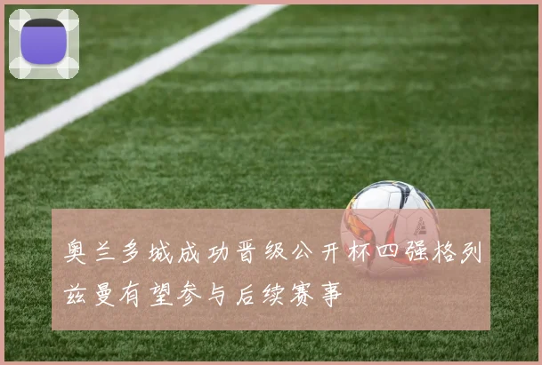 奥兰多城成功晋级公开杯四强格列兹曼有望参与后续赛事