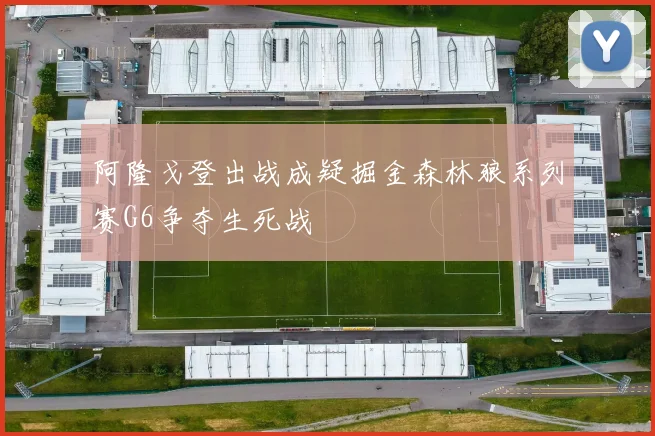 阿隆戈登出战成疑掘金森林狼系列赛G6争夺生死战
