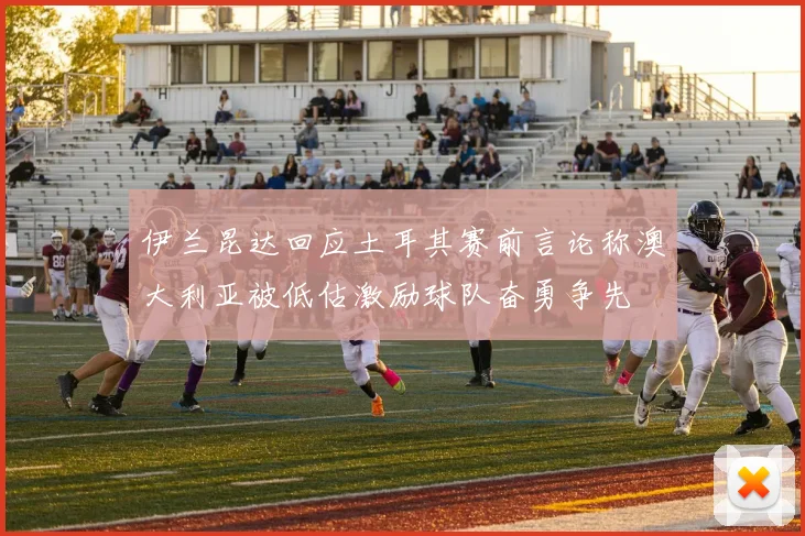 伊兰昆达回应土耳其赛前言论称澳大利亚被低估激励球队奋勇争先