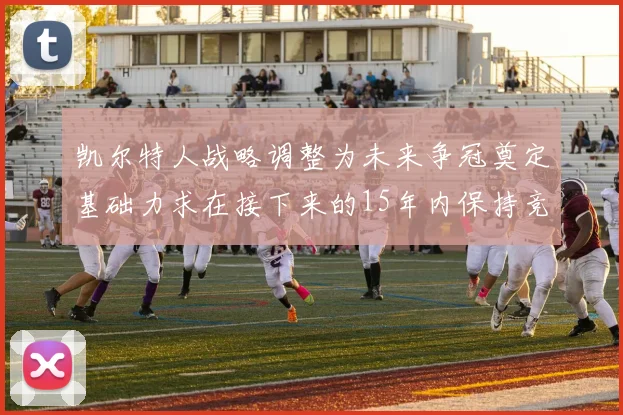 凯尔特人战略调整为未来争冠奠定基础力求在接下来的15年内保持竞争优势
