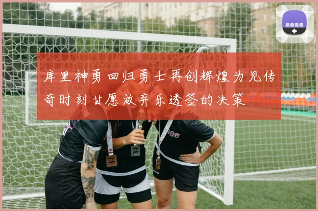 库里神勇回归勇士再创辉煌为见传奇时刻甘愿放弃乐透签的决策