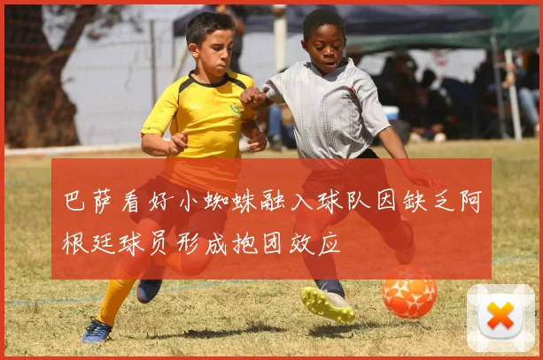 巴萨看好小蜘蛛融入球队因缺乏阿根廷球员形成抱团效应