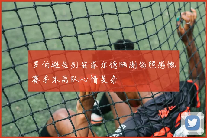 罗伯逊告别安菲尔德晒谢场照感慨赛季末离队心情复杂