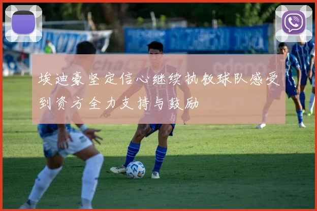 埃迪豪坚定信心继续执教球队感受到资方全力支持与鼓励