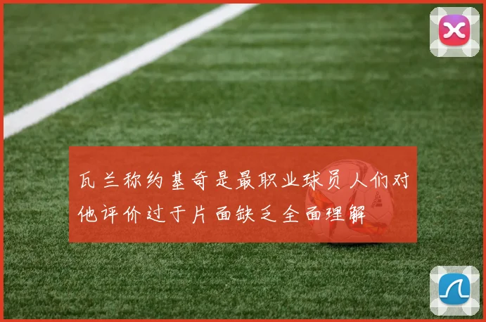 瓦兰称约基奇是最职业球员人们对他评价过于片面缺乏全面理解