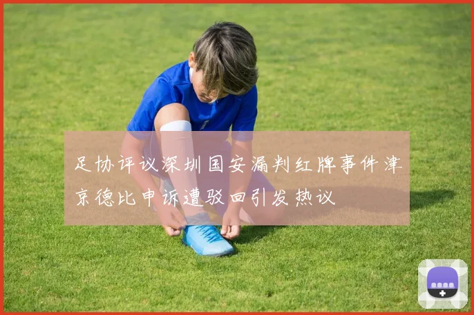 足协评议深圳国安漏判红牌事件津京德比申诉遭驳回引发热议