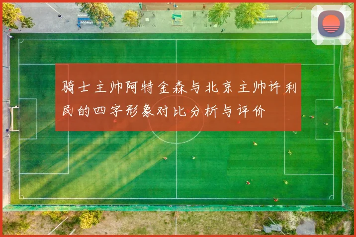 骑士主帅阿特金森与北京主帅许利民的四字形象对比分析与评价