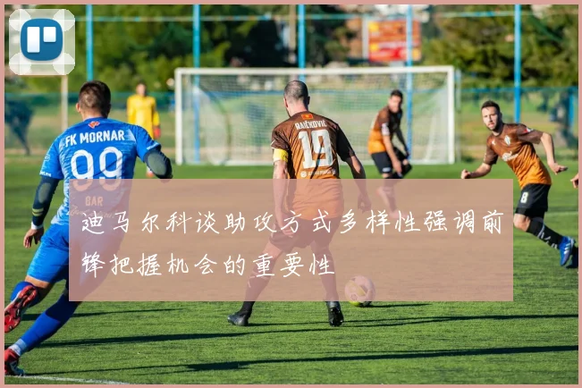 迪马尔科谈助攻方式多样性强调前锋把握机会的重要性