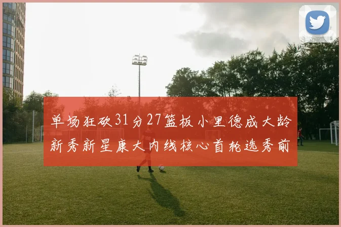 单场狂砍31分27篮板小里德成大龄新秀新星康大内线核心首轮选秀前景看好